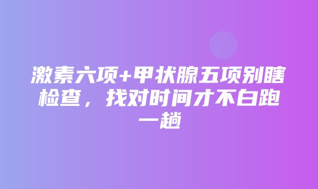 激素六项+甲状腺五项别瞎检查，找对时间才不白跑一趟