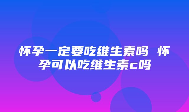 怀孕一定要吃维生素吗 怀孕可以吃维生素c吗