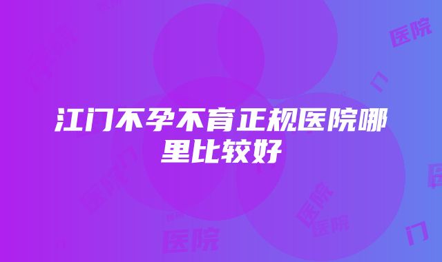 江门不孕不育正规医院哪里比较好