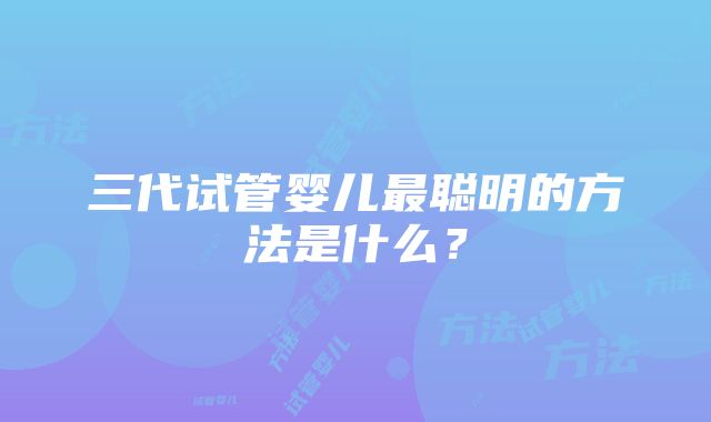 三代试管婴儿最聪明的方法是什么？