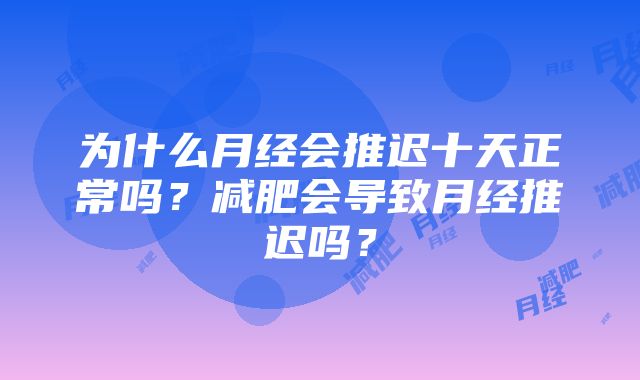 为什么月经会推迟十天正常吗？减肥会导致月经推迟吗？