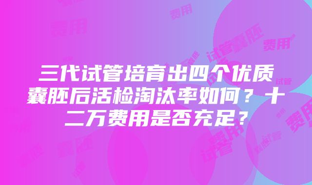 三代试管培育出四个优质囊胚后活检淘汰率如何？十二万费用是否充足？