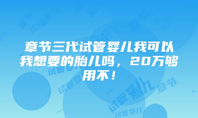 章节三代试管婴儿我可以我想要的胎儿吗，20万够用不！