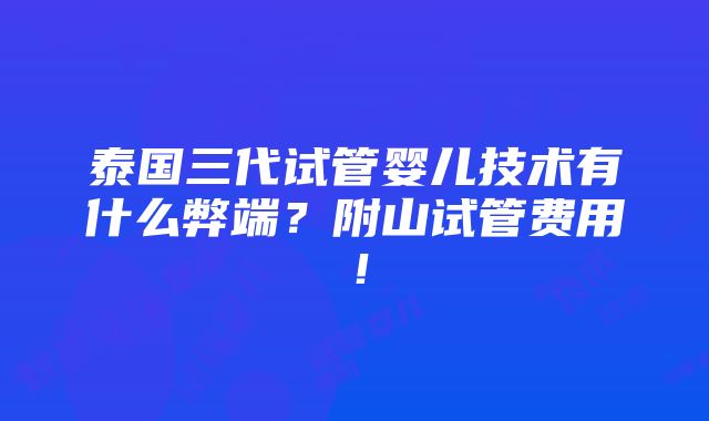 泰国三代试管婴儿技术有什么弊端？附山试管费用！