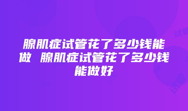 腺肌症试管花了多少钱能做 腺肌症试管花了多少钱能做好