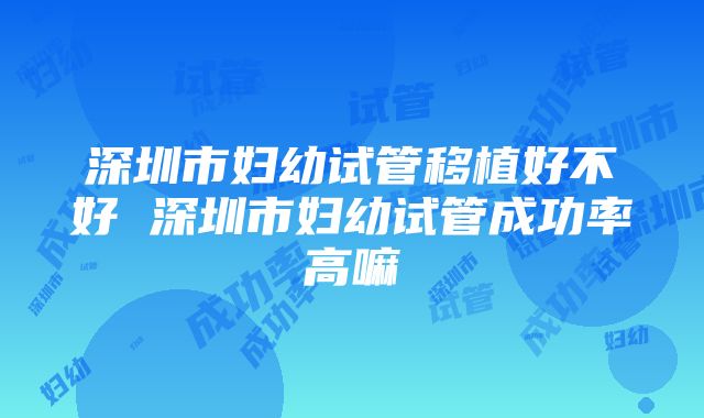 深圳市妇幼试管移植好不好 深圳市妇幼试管成功率高嘛