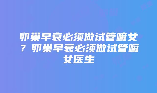 卵巢早衰必须做试管嘛女？卵巢早衰必须做试管嘛女医生