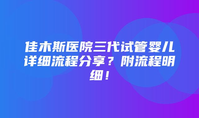 佳木斯医院三代试管婴儿详细流程分享？附流程明细！