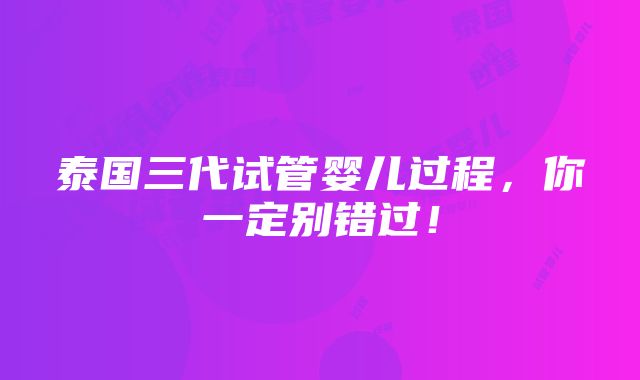 泰国三代试管婴儿过程，你一定别错过！