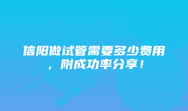 信阳做试管需要多少费用，附成功率分享！