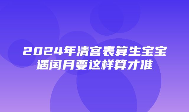 2024年清宫表算生宝宝遇闰月要这样算才准