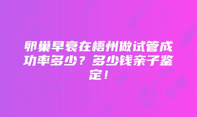 卵巢早衰在梧州做试管成功率多少？多少钱亲子鉴定！