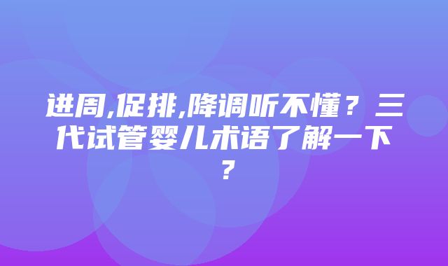 进周,促排,降调听不懂？三代试管婴儿术语了解一下？