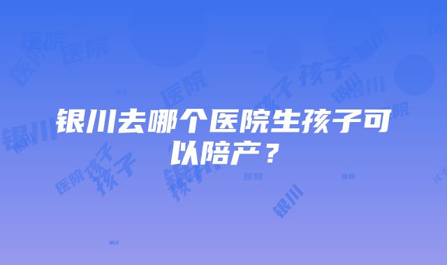 银川去哪个医院生孩子可以陪产？