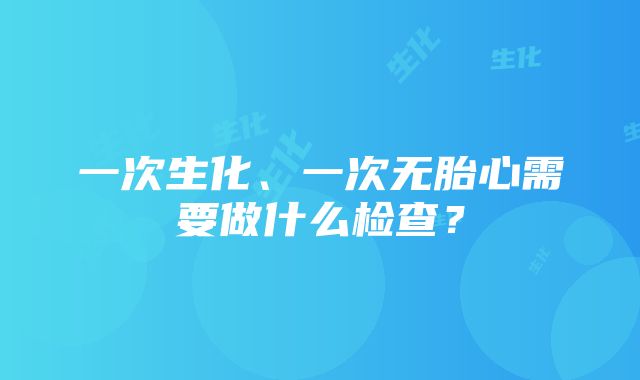 一次生化、一次无胎心需要做什么检查？