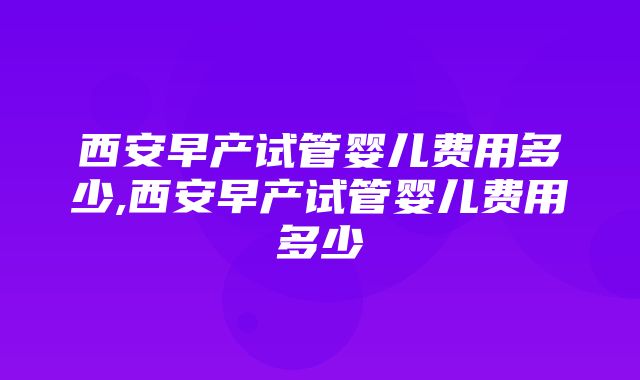 西安早产试管婴儿费用多少,西安早产试管婴儿费用多少