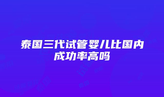 泰国三代试管婴儿比国内成功率高吗