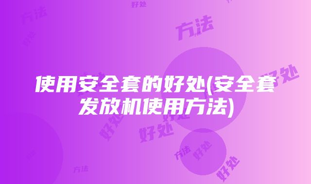 使用安全套的好处(安全套发放机使用方法)