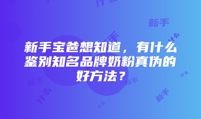 新手宝爸想知道，有什么鉴别知名品牌奶粉真伪的好方法？