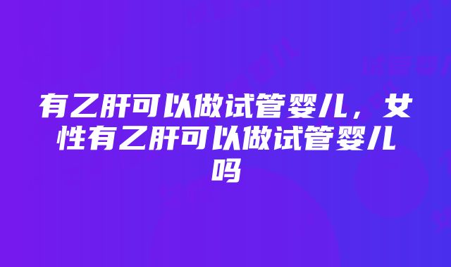 有乙肝可以做试管婴儿，女性有乙肝可以做试管婴儿吗