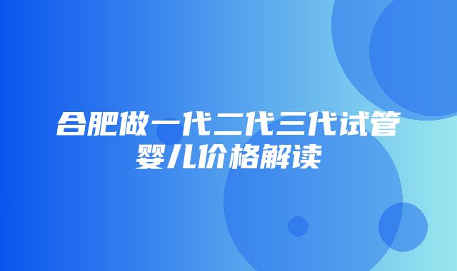 合肥做一代二代三代试管婴儿价格解读