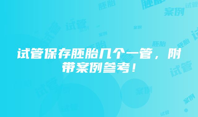 试管保存胚胎几个一管，附带案例参考！