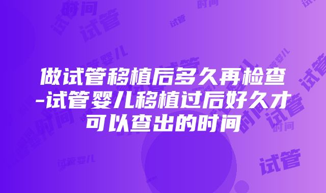 做试管移植后多久再检查-试管婴儿移植过后好久才可以查出的时间