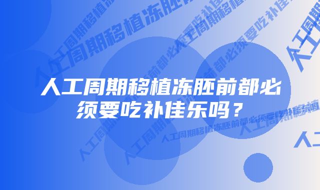 人工周期移植冻胚前都必须要吃补佳乐吗？