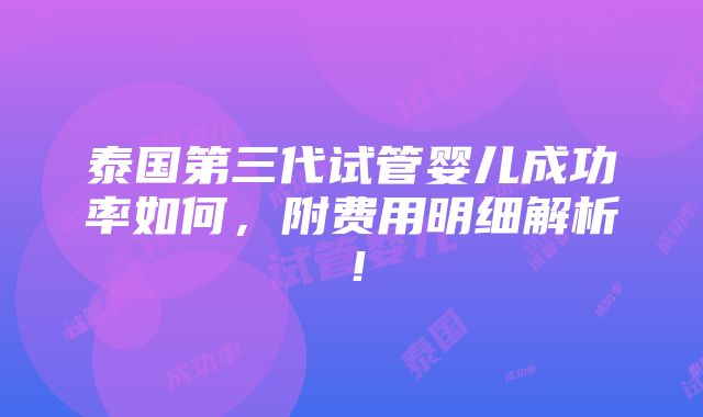 泰国第三代试管婴儿成功率如何，附费用明细解析！