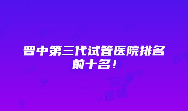 晋中第三代试管医院排名前十名！