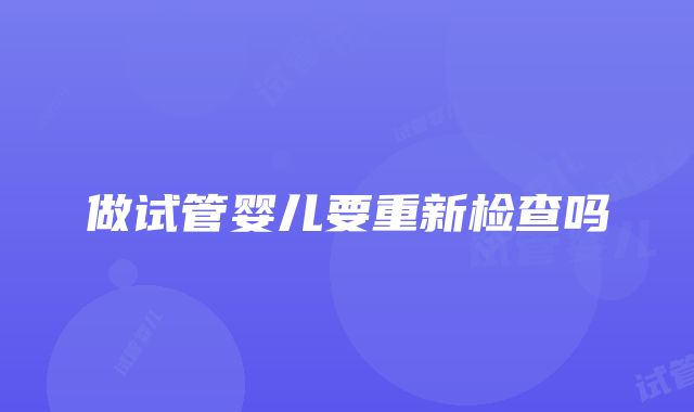 做试管婴儿要重新检查吗