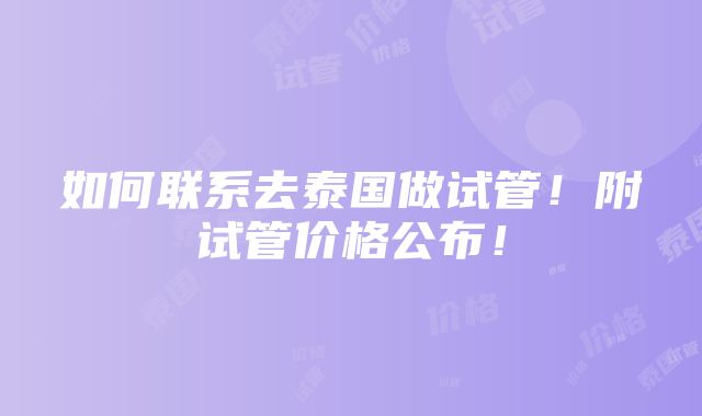 如何联系去泰国做试管！附试管价格公布！