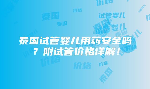 泰国试管婴儿用药安全吗？附试管价格详解！