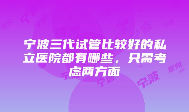 宁波三代试管比较好的私立医院都有哪些，只需考虑两方面