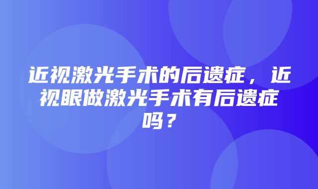 近视激光手术的后遗症，近视眼做激光手术有后遗症吗？