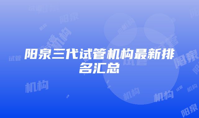 阳泉三代试管机构最新排名汇总