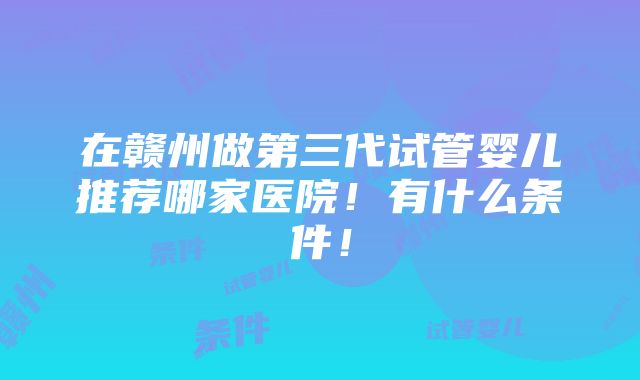 在赣州做第三代试管婴儿推荐哪家医院！有什么条件！