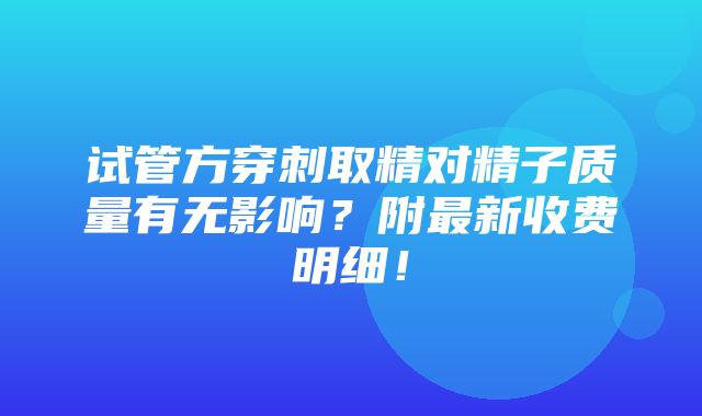 试管方穿刺取精对精子质量有无影响？附最新收费明细！