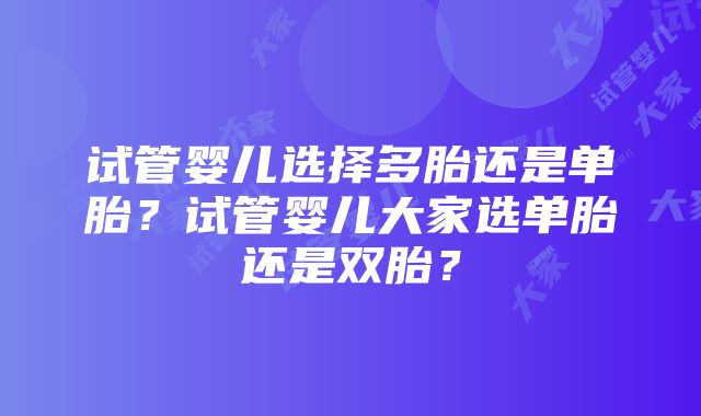 试管婴儿选择多胎还是单胎？试管婴儿大家选单胎还是双胎？