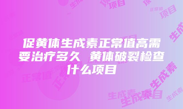 促黄体生成素正常值高需要治疗多久 黄体破裂检查什么项目