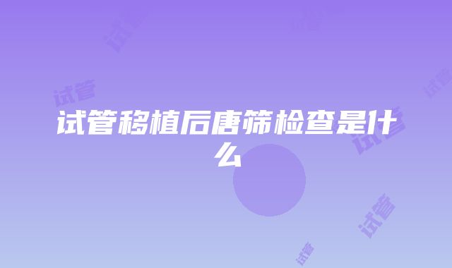 试管移植后唐筛检查是什么