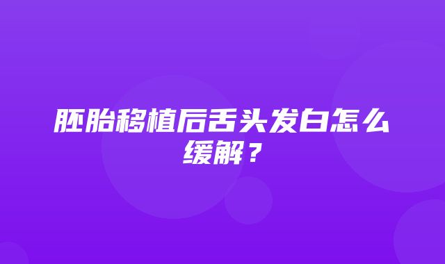 胚胎移植后舌头发白怎么缓解？