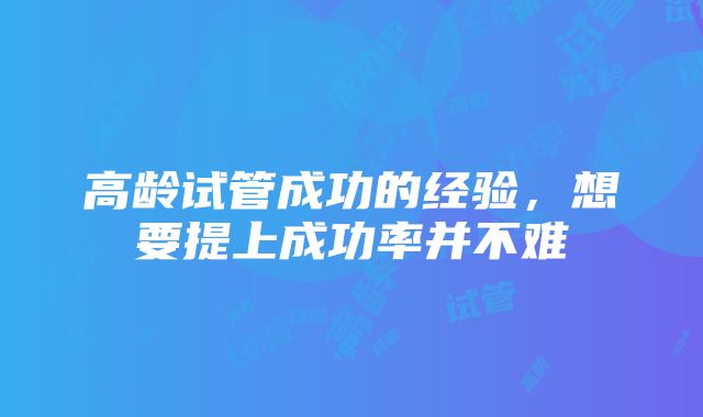 高龄试管成功的经验，想要提上成功率并不难