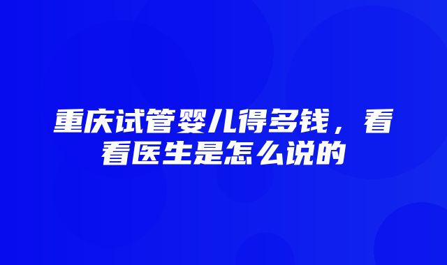 重庆试管婴儿得多钱，看看医生是怎么说的