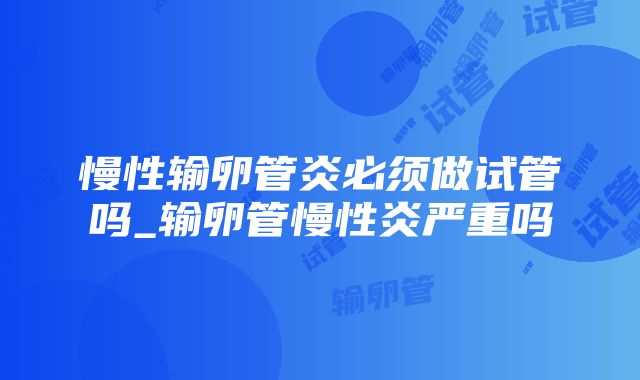 慢性输卵管炎必须做试管吗_输卵管慢性炎严重吗