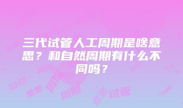 三代试管人工周期是啥意思？和自然周期有什么不同吗？