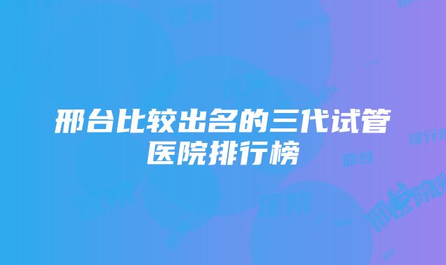 邢台比较出名的三代试管医院排行榜