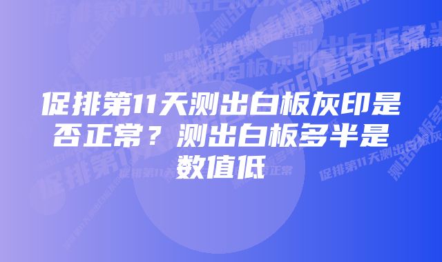 促排第11天测出白板灰印是否正常？测出白板多半是数值低