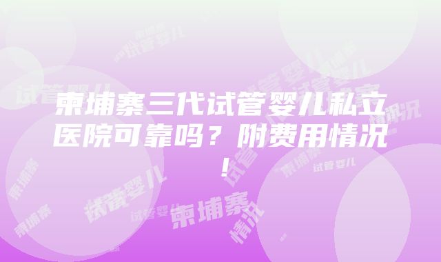 柬埔寨三代试管婴儿私立医院可靠吗？附费用情况！