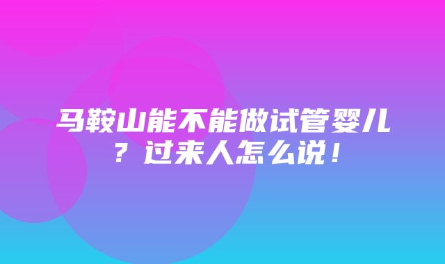 马鞍山能不能做试管婴儿？过来人怎么说！